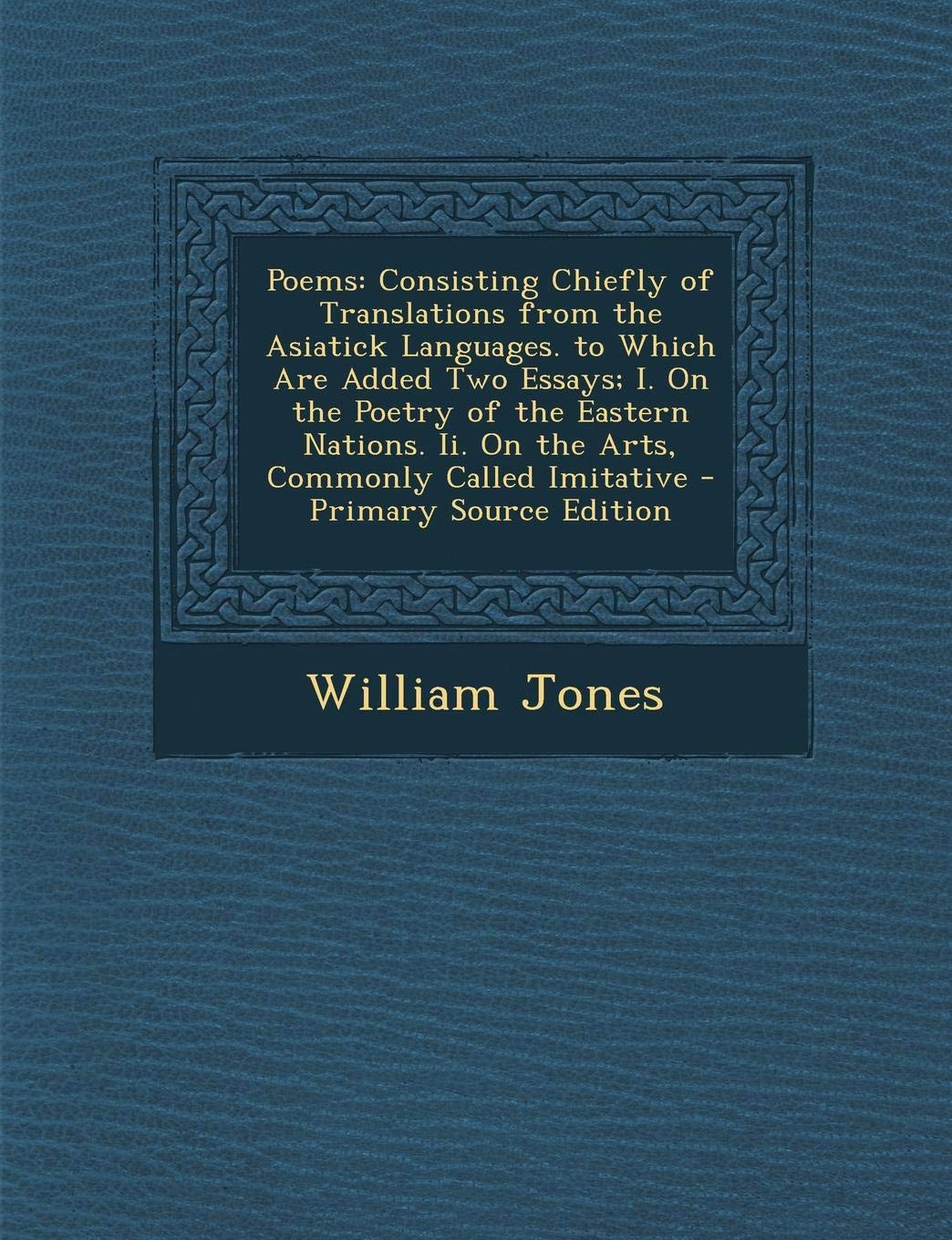 Poems: Consisting Chiefly of Translations from the Asiatick Languages. to Which Are Added Two Essays; I. on the Poetry of the Eastern Nations. II. on the Arts, Commonly Called Imitative Contemporary literature Books