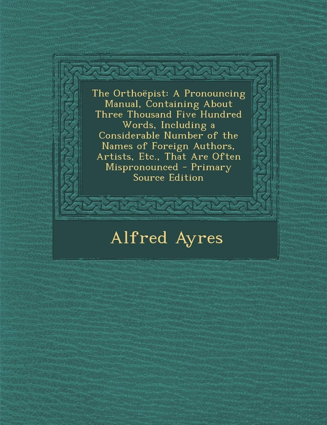 The Orthoepist: A Pronouncing Manual, Containing about Three Thousand Five Hundred Words, Including a Considerable Number of the Names of Foreign Authors, Artists, Etc., That Are Often Mispronounced Foreign Languages ​​& Dictionaries