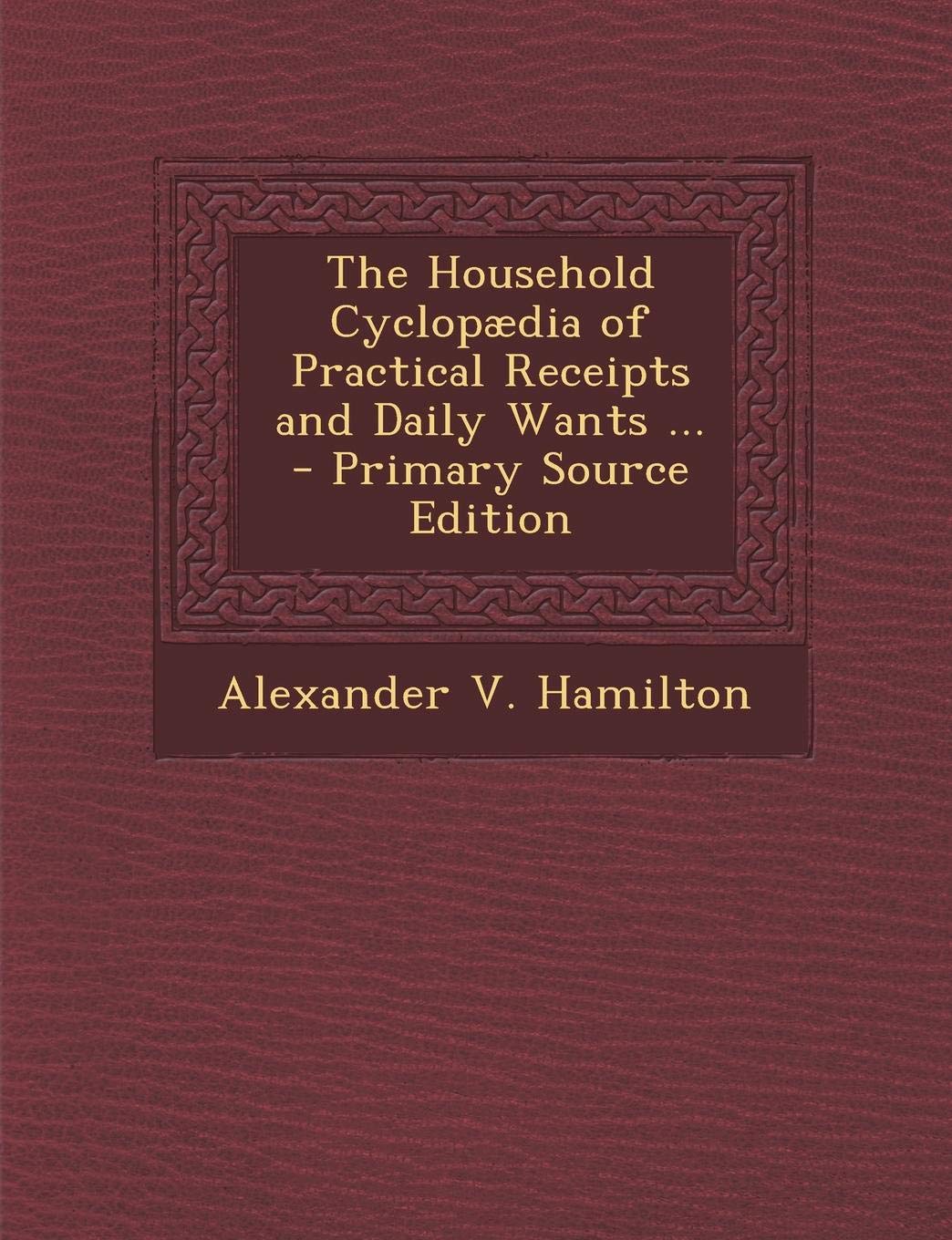 Household Cyclopaedia of Practical Receipts and Daily Wants ... Self-help