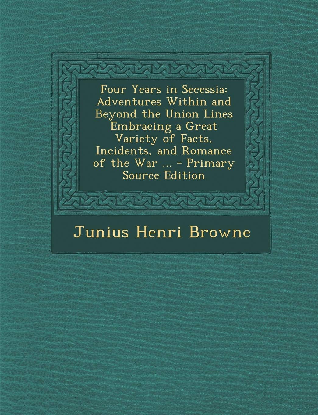 Four Years in Secessia: Adventures Within and Beyond the Union Lines, Embracing a Great Variety of Facts, Incidents, and Romance of the War Memories
