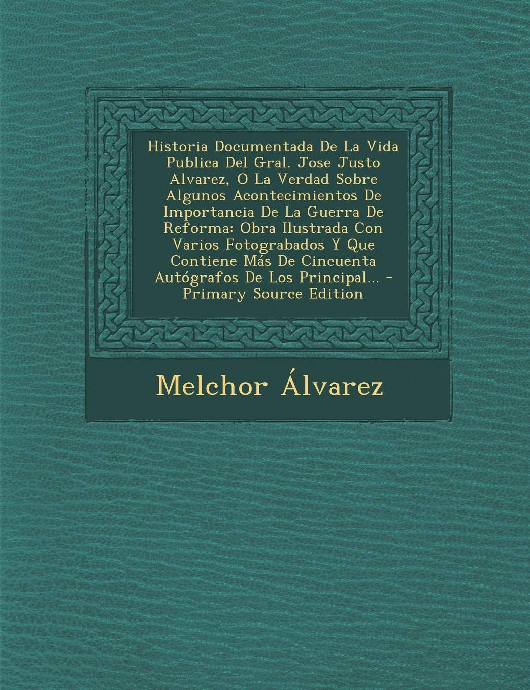 Historia Documentada de La Vida Publica del Gral. Jose Justo Alvarez, O La Verdad Sobre Algunos Acontecimientos de Importancia de La Guerra de ... de Cincuenta Autografos de Los Principal... Politics & History
