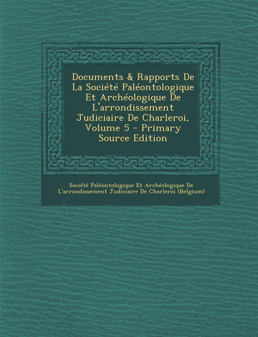 Documents & Rapports de La Societe Paleontologique Et Archeologique de L'Arrondissement Judiciaire de Charleroi, Volume 5 Non-fiction