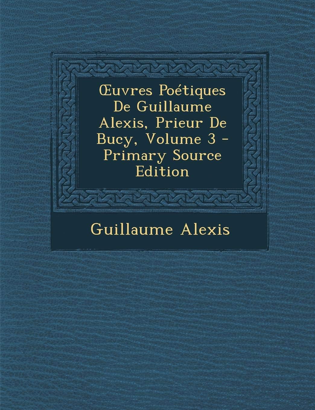 Uvres Poetiques de Guillaume Alexis, Prieur de Bucy, Volume 3 Contemporary literature