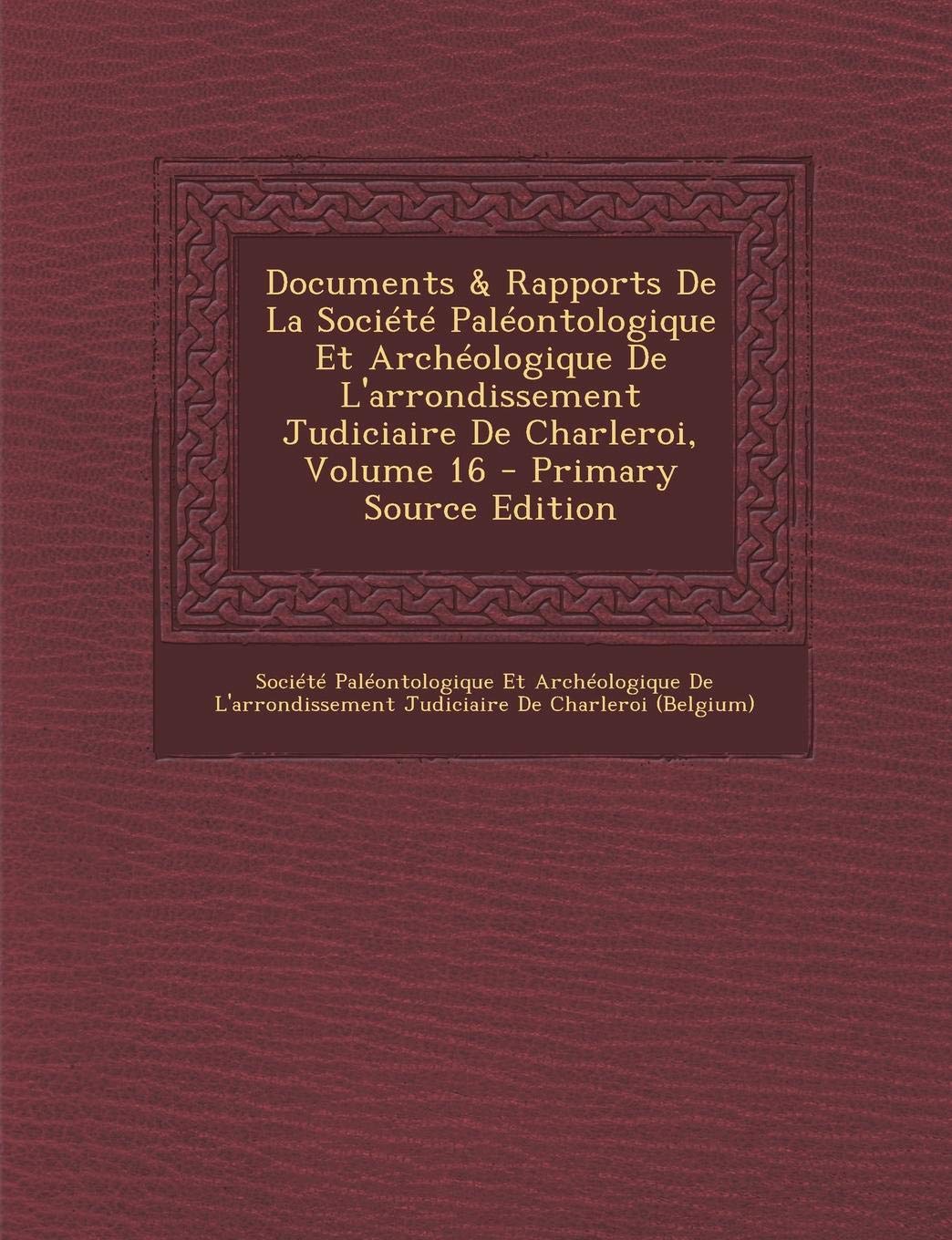 Documents & Rapports de La Societe Paleontologique Et Archeologique de L'Arrondissement Judiciaire de Charleroi, Volume 16 Non-fiction