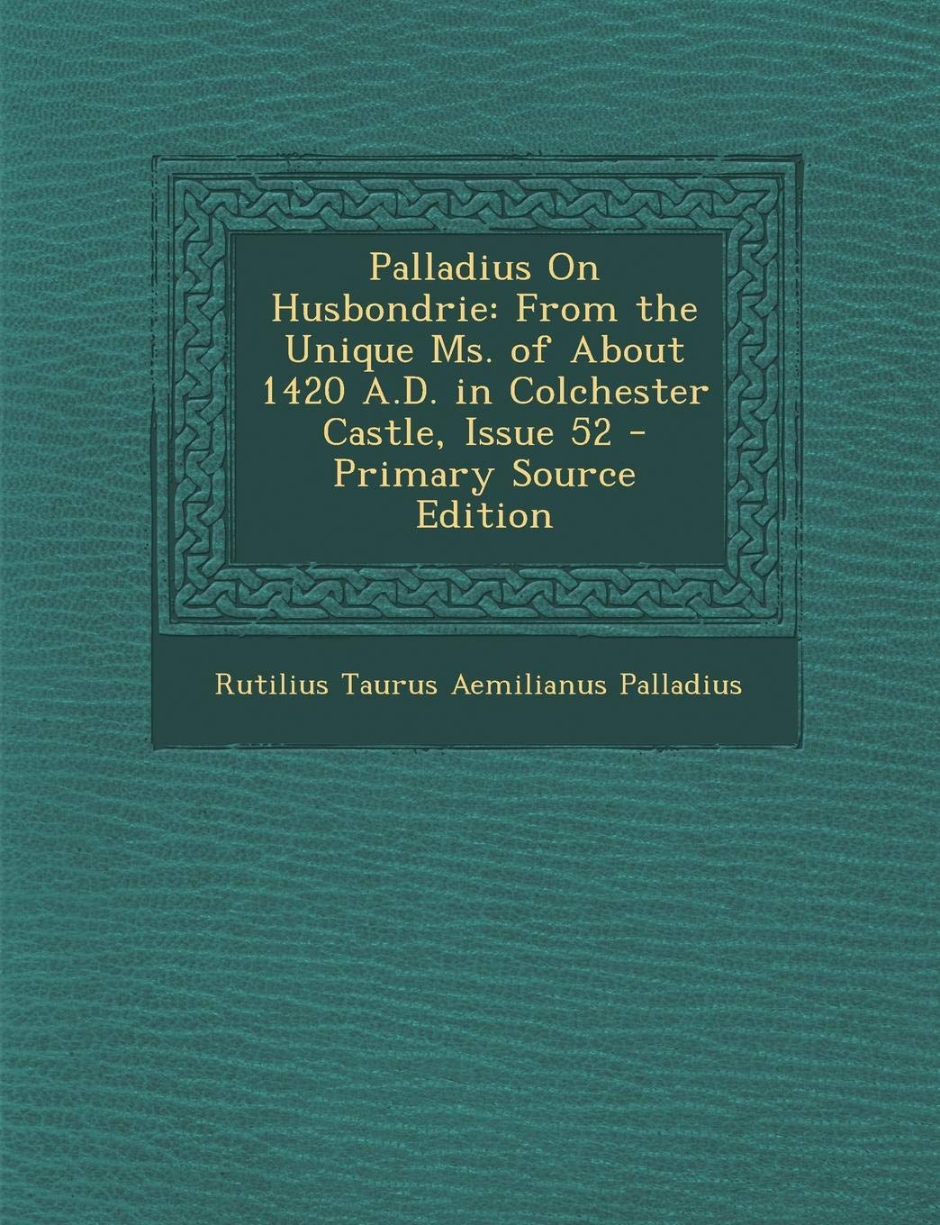 Palladius on Husbondrie: From the Unique Ms. of about 1420 A.D. in Colchester Castle, Issue 52 Business, Finance & Career