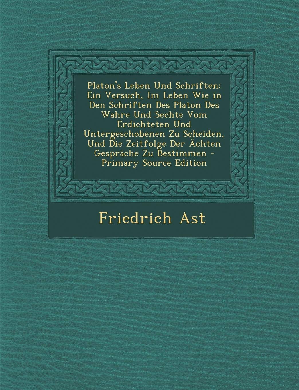 Platon's Leben Und Schriften: Ein Versuch, Im Leben Wie in Den Schriften Des Platon Des Wahre Und Sechte Vom Erdichteten Und Untergeschobenen Zu ... Zeitfolge Der Achten Gesprache Zu Bestimmen Philosophy