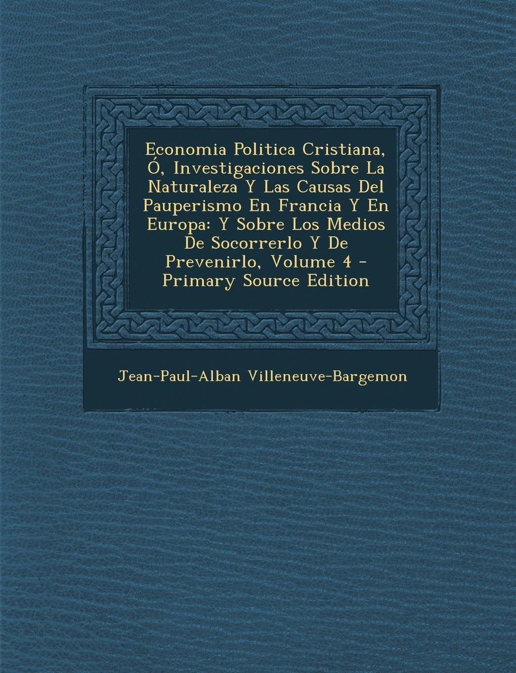 Economia Politica Cristiana, O, Investigaciones Sobre La Naturaleza y Las Causas del Pauperismo En Francia y En Europa: Y Sobre Los Medios de Socorrerlo y de Prevenirlo, Volume 4 Business, Finance & Career
