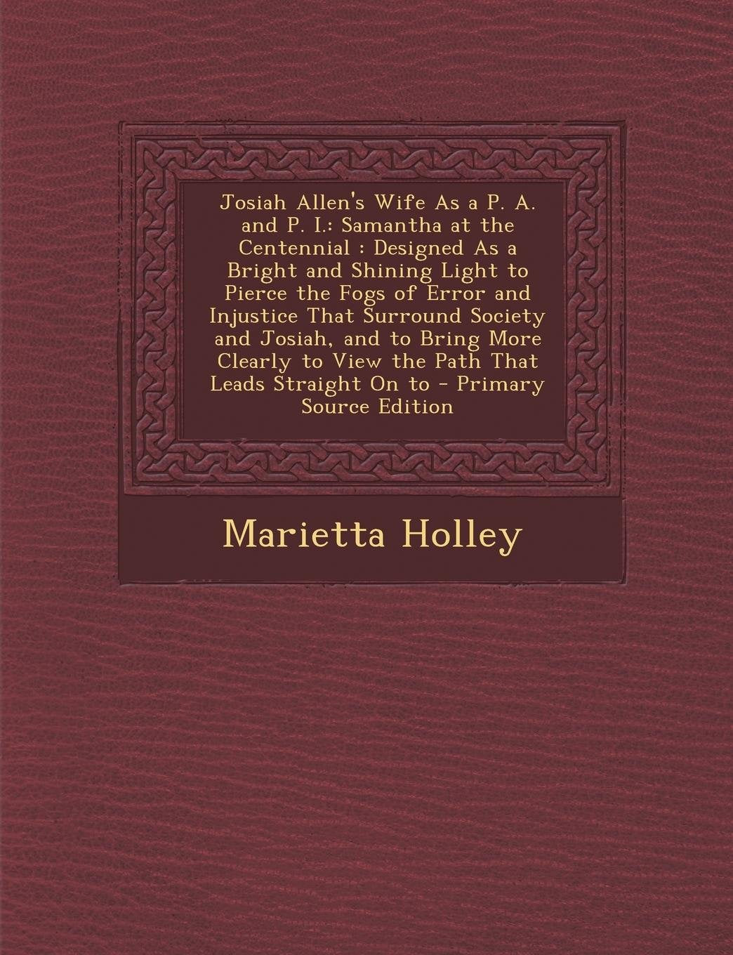 Josiah Allen's Wife as A P. A. and P. I.: Samantha at the Centennial: Designed as a Bright and Shining Light to Pierce the Fogs of Error and Injustice ... to View the Path That Leads Straight on to Law