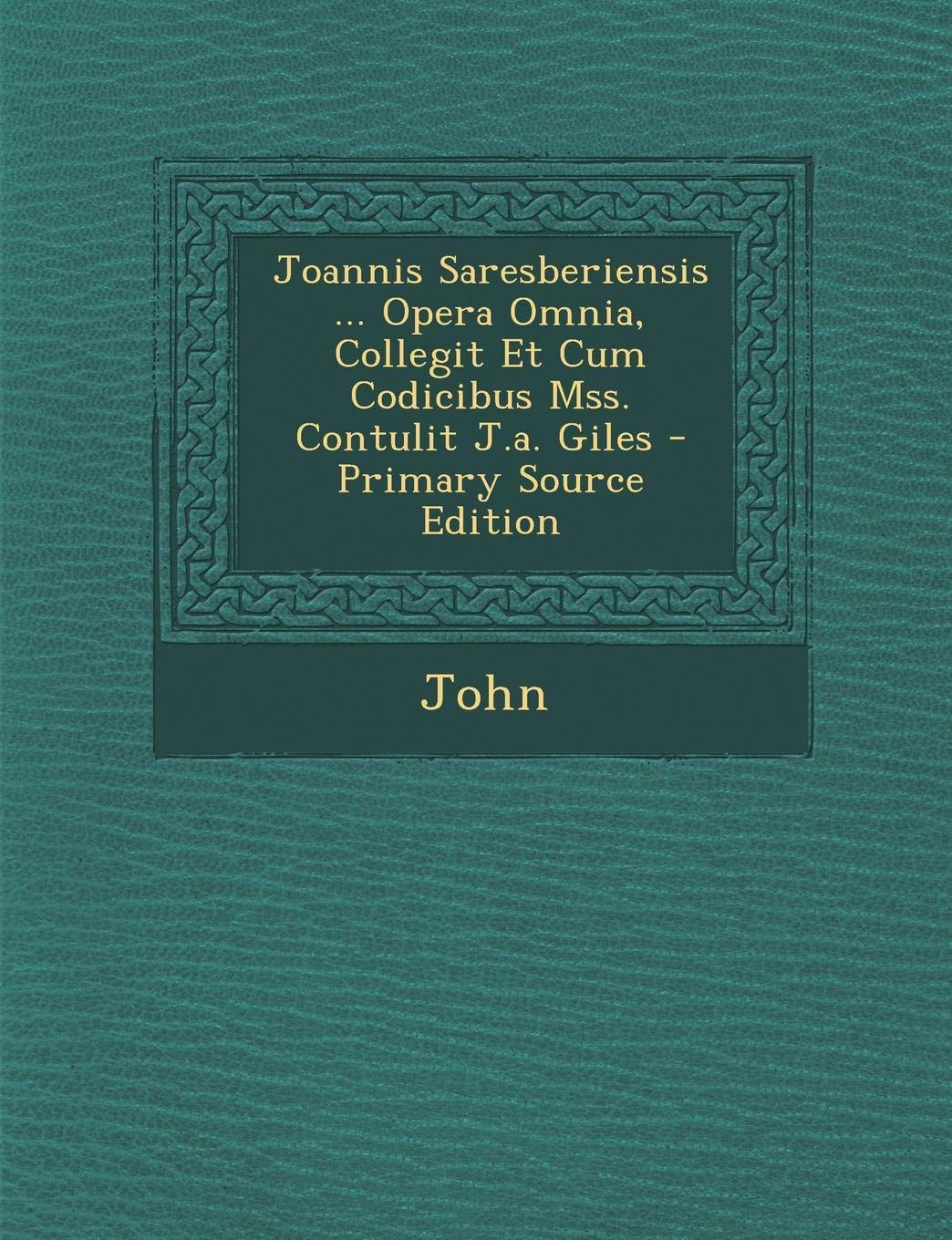 Joannis Saresberiensis ... Opera Omnia, Collegit Et Cum Codicibus Mss. Contulit J.A. Giles Philosophy