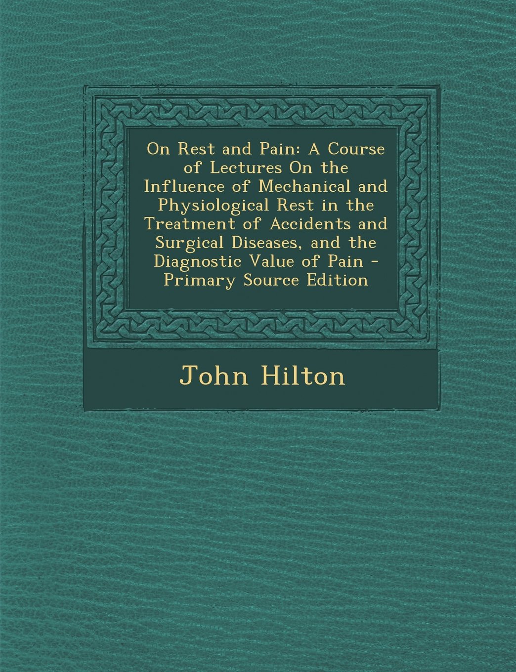 On Rest and Pain: A Course of Lectures On the Influence of Mechanical and Physiological Rest in the Treatment of Accidents and Surgical Diseases, and the Diagnostic Value of Pain Medicine