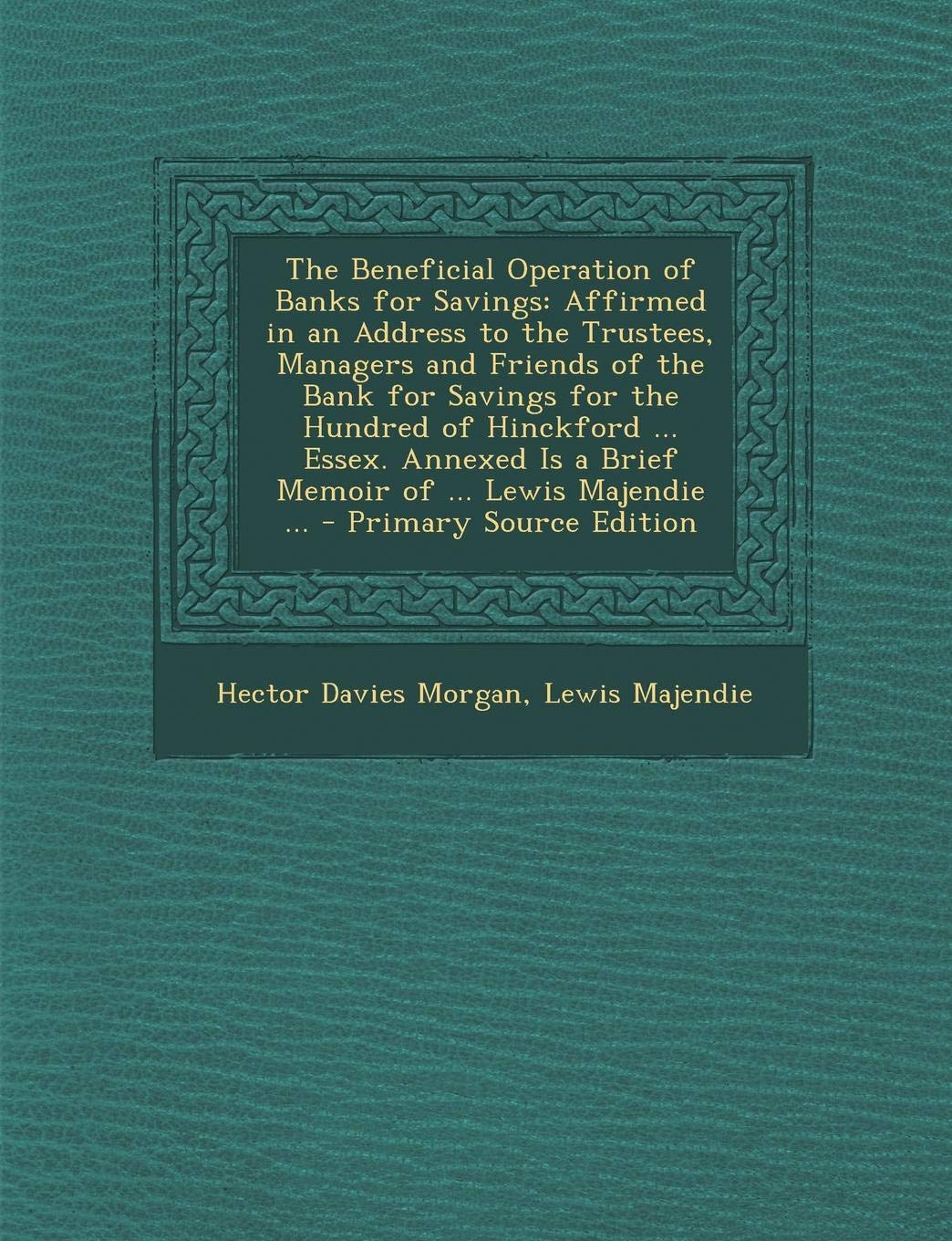 The Beneficial Operation of Banks for Savings: Affirmed in an Address to the Trustees, Managers and Friends of the Bank for Savings for the Hundred of ... Is a Brief Memoir of ... Lewis Majendie ... Business, Finance & Career