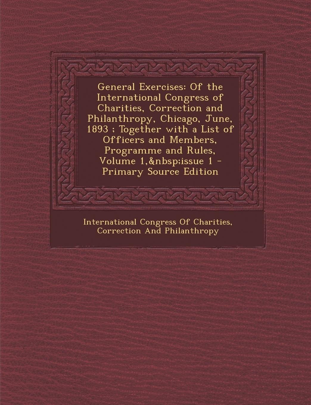 General Exercises: Of the International Congress of Charities, Correction and Philanthropy, Chicago, June, 1893; Together with a List of Officers and Members, Programme and Rules, Volume 1, Issue 1 Social Sciences
