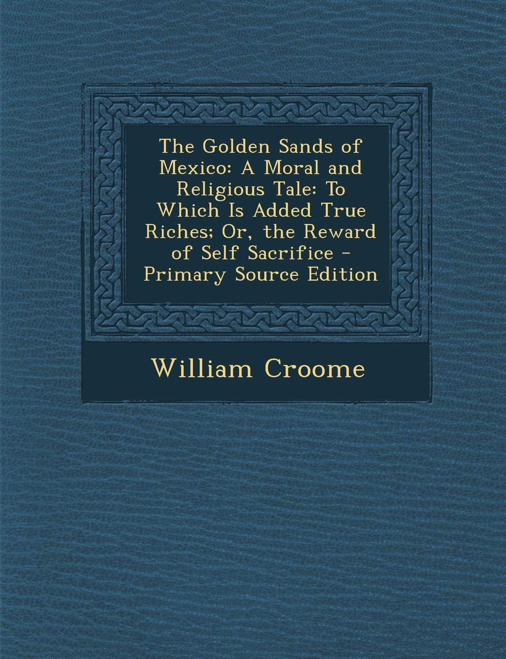 The Golden Sands of Mexico: A Moral and Religious Tale: To Which Is Added True Riches; Or, the Reward of Self Sacrifice Contemporary literature Books