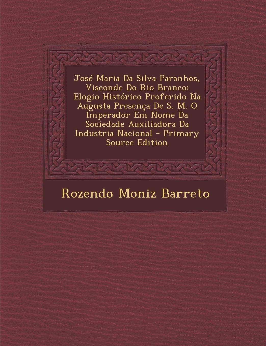 José Maria Da Silva Paranhos, Visconde Do Rio Branco: Elogio Histórico Proferido Na Augusta Presença De S. M. O Imperador Em Nome Da Sociedade Auxiliadora Da Industria Nacional Politics & History
