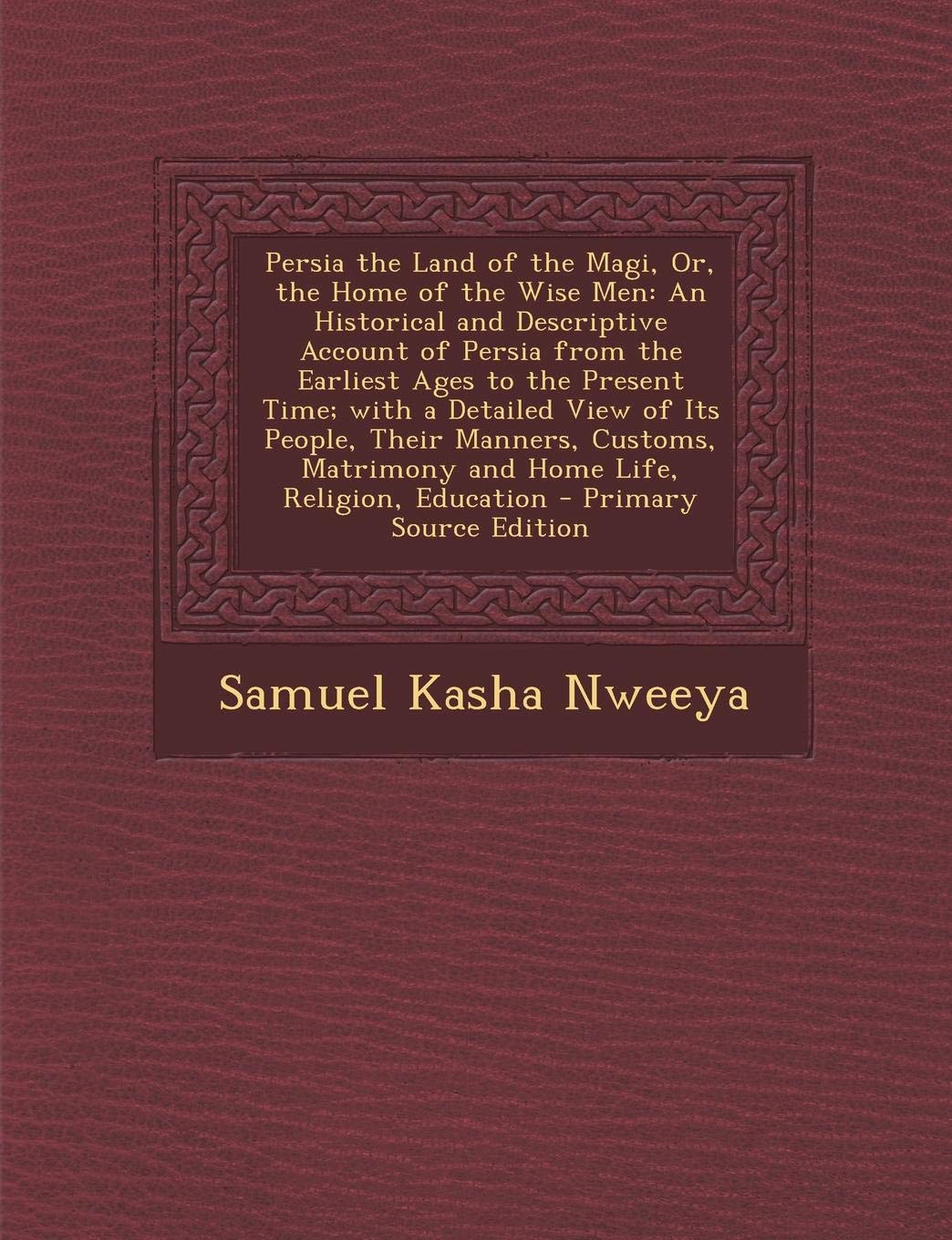 Persia the Land of the Magi, Or, the Home of the Wise Men: An Historical and Descriptive Account of Persia from the Earliest Ages to the Present Time; ... Matrimony and Home Life, Religion, Education Politics & History
