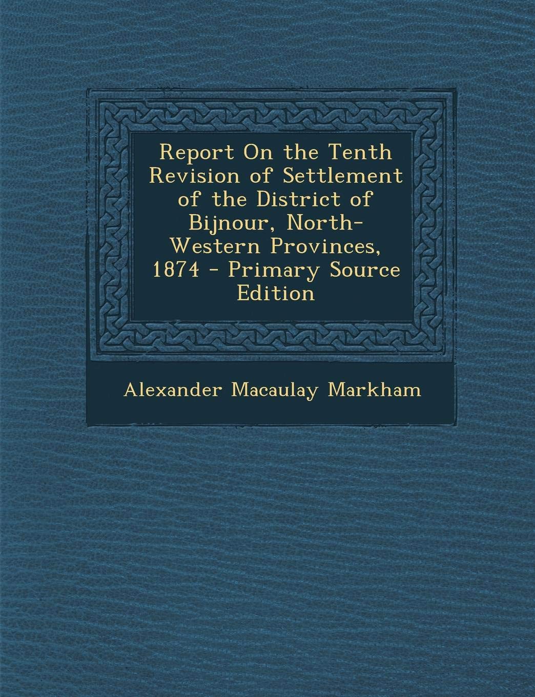 Report on the Tenth Revision of Settlement of the District of Bijnour, North-Western Provinces, 1874 Business, Finance & Career