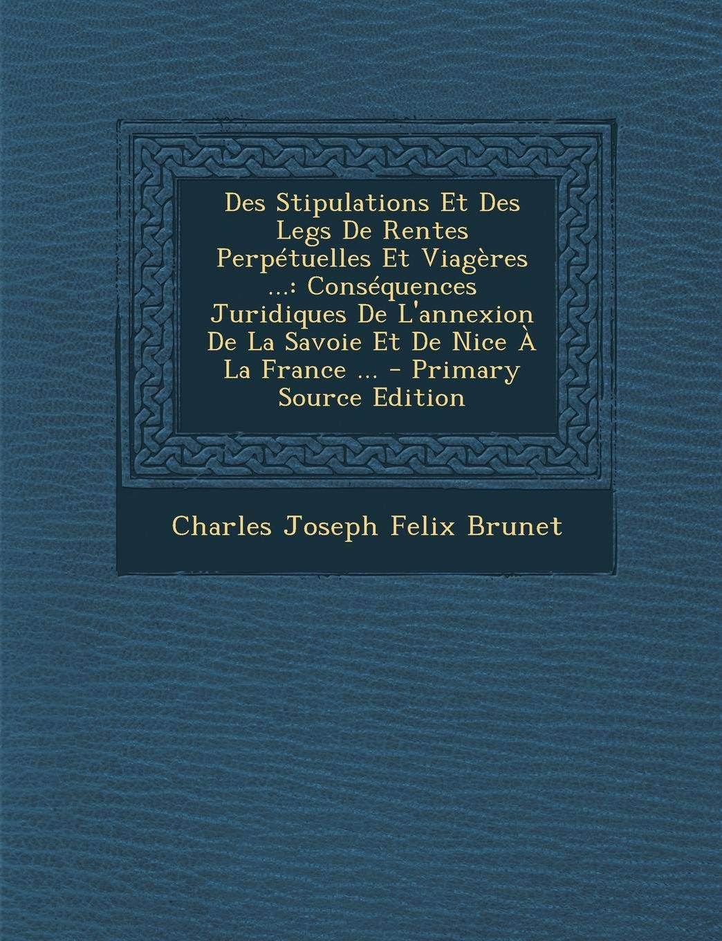 Des Stipulations Et Des Legs de Rentes Perpetuelles Et Viageres ...: Consequences Juridiques de L'Annexion de La Savoie Et de Nice a la France ... Politics & History