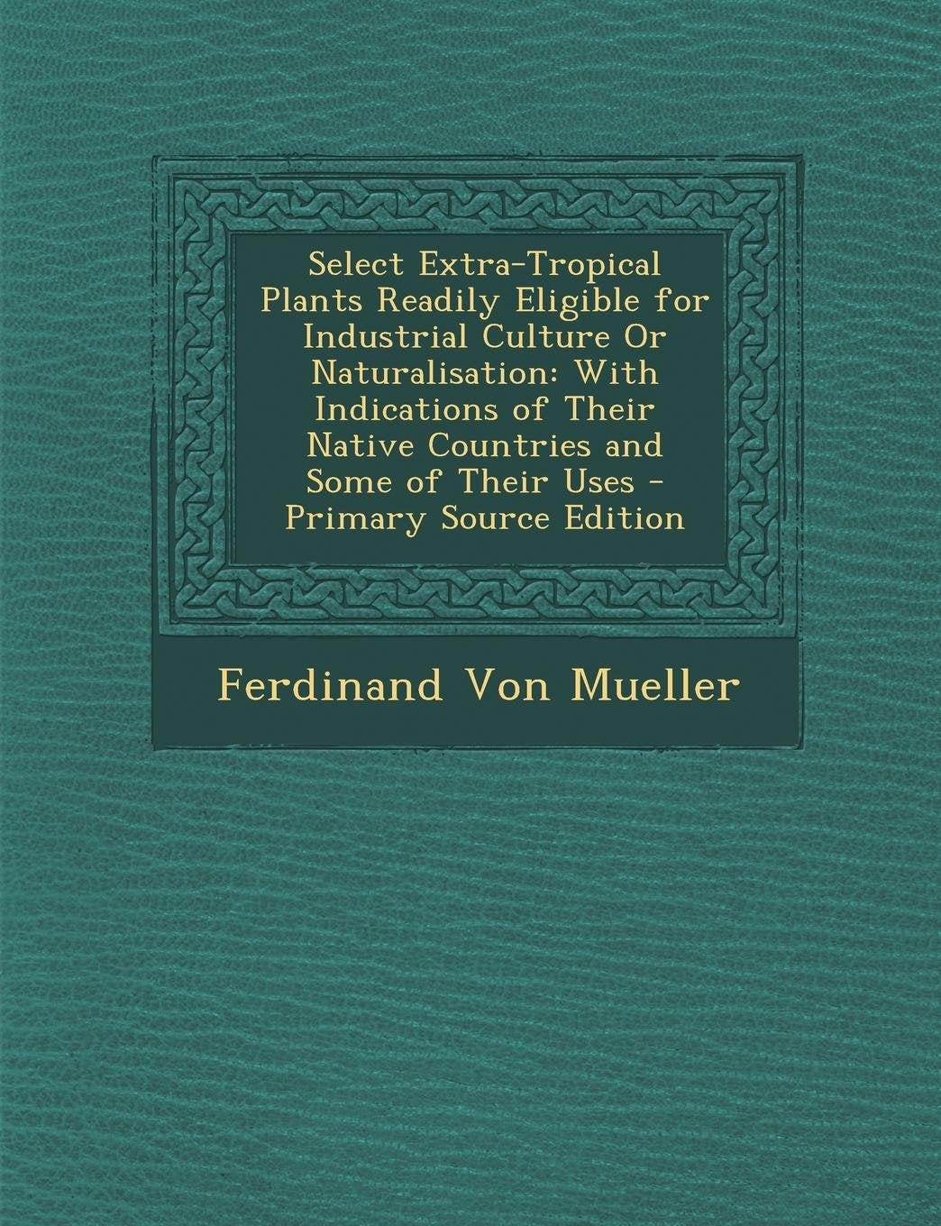 Select Extra-Tropical Plants Readily Eligible for Industrial Culture or Naturalisation: With Indications of Their Native Countries and Some of Their Uses Contemporary literature