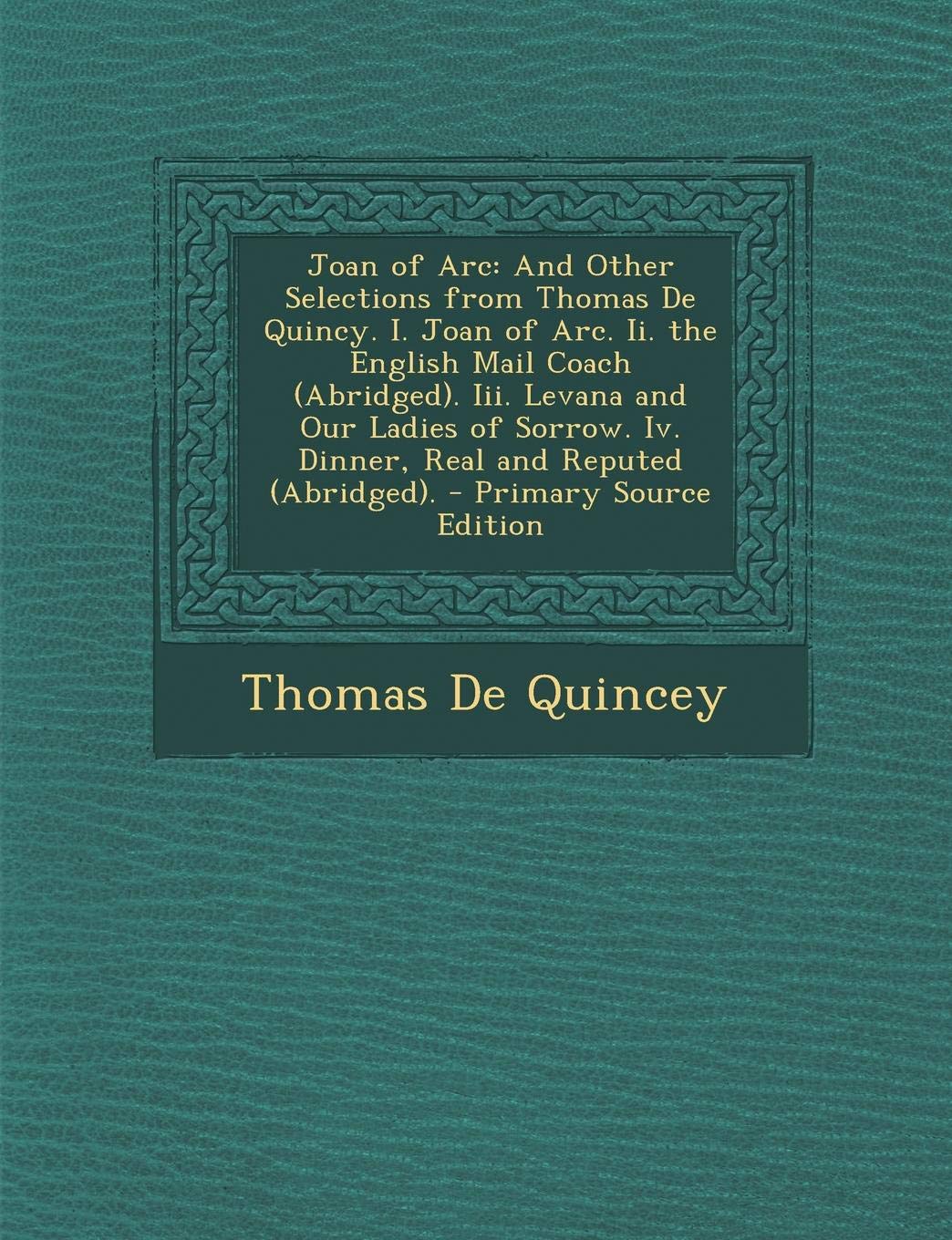 Joan of Arc: And Other Selections from Thomas de Quincy. I. Joan of Arc. II. the English Mail Coach (Abridged). III. Levana and Our Ladies of Sorrow. IV. Dinner, Real and Reputed (Abridged). Contemporary literature Books