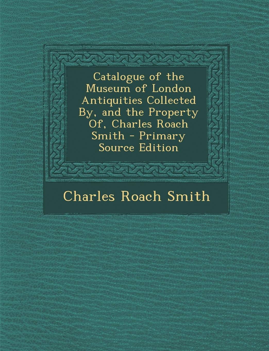 Catalogue of the Museum of London Antiquities Collected By, and the Property Of, Charles Roach Smith Politics & History