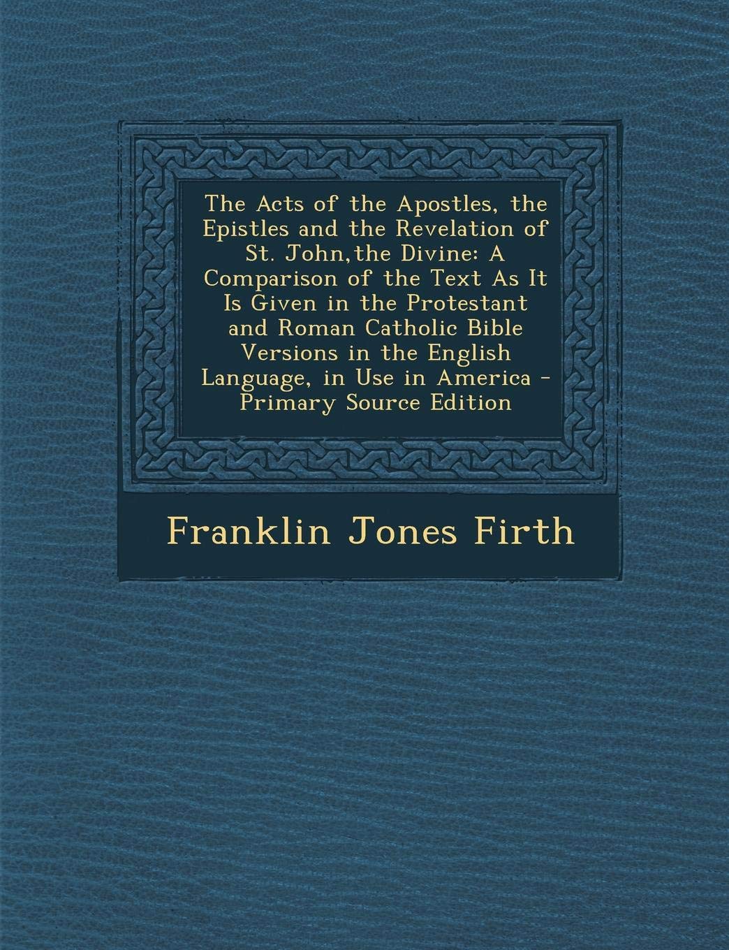 The Acts of the Apostles, the Epistles and the Revelation of St. John, the Divine: A Comparison of the Text as It Is Given in the Protestant and Roman ... in the English Language, in Use in America Politics & History
