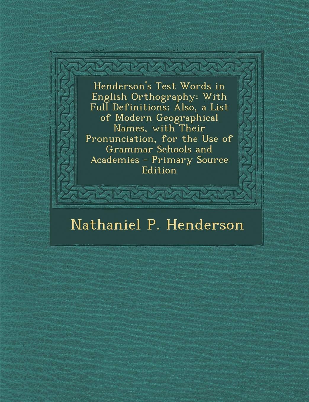 Henderson's Test Words in English Orthography: With Full Definitions, Also, a List of Modern Geographical Names, with Their Pronunciation: For the Use of Grammar Schools and Academies Politics & History