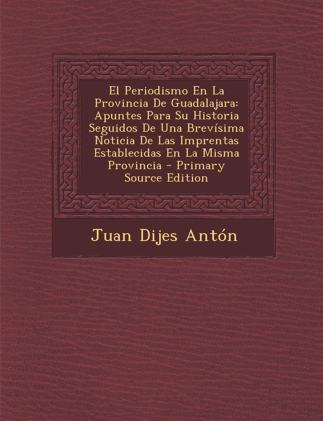 El Periodismo En La Provincia de Guadalajara: Apuntes Para Su Historia Seguidos de Una Brevisima Noticia de Las Imprentas Establecidas En La Misma Provincia Politics & History