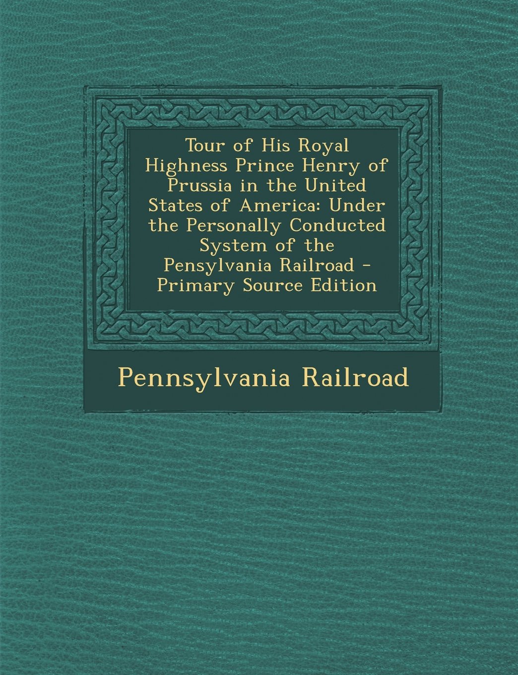 Tour of His Royal Highness Prince Henry of Prussia in the United States of America: Under the Personally Conducted System of the Pensylvania Railroad Politics & History