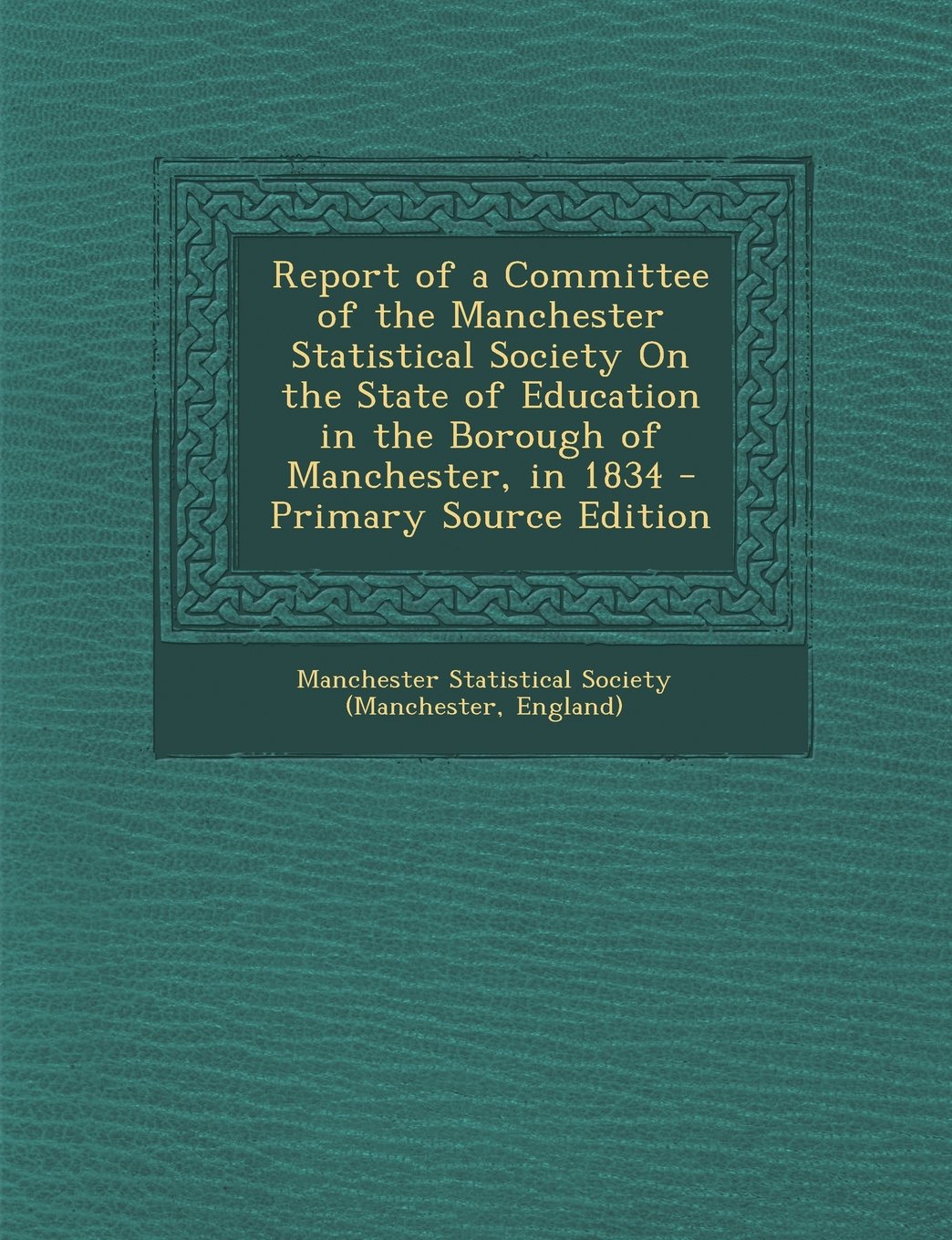 Report of a Committee of the Manchester Statistical Society on the State of Education in the Borough of Manchester, in 1834 General education