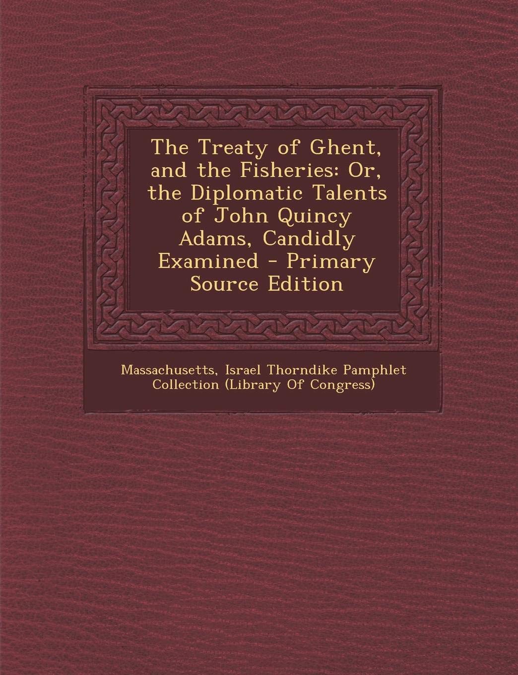 The Treaty of Ghent, and the Fisheries: Or, the Diplomatic Talents of John Quincy Adams, Candidly Examined Contemporary literature Books