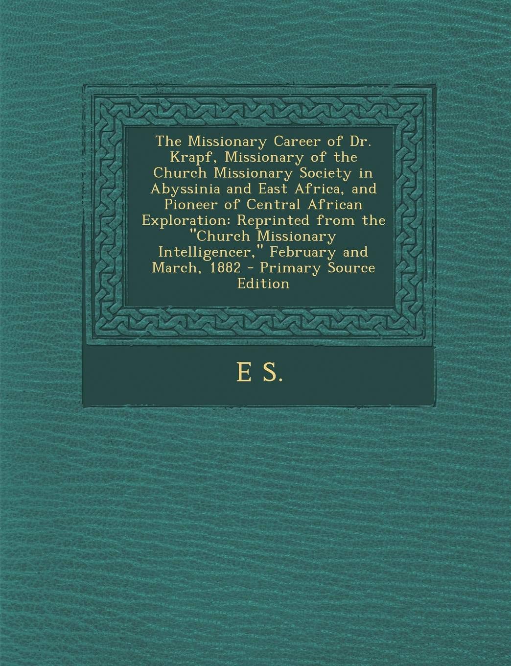 The Missionary Career of Dr. Krapf, Missionary of the Church Missionary Society in Abyssinia and East Africa, and Pioneer of Central African ... Intelligencer, February and March, 1882 Politics & History