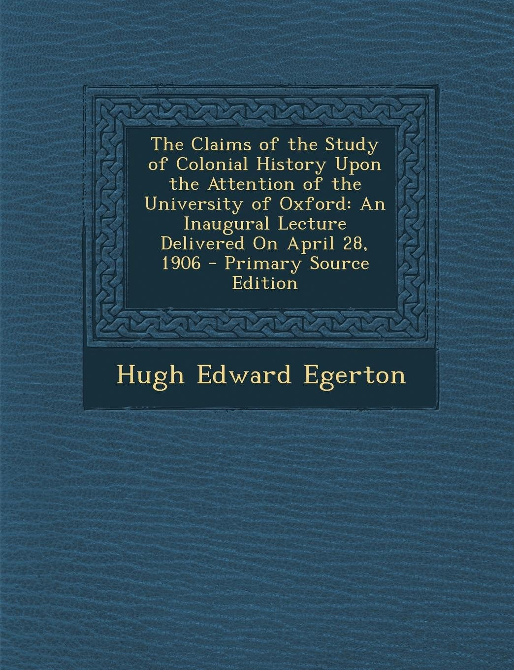 The Claims of the Study of Colonial History Upon the Attention of the University of Oxford: An Inaugural Lecture Delivered on April 28, 1906 General education
