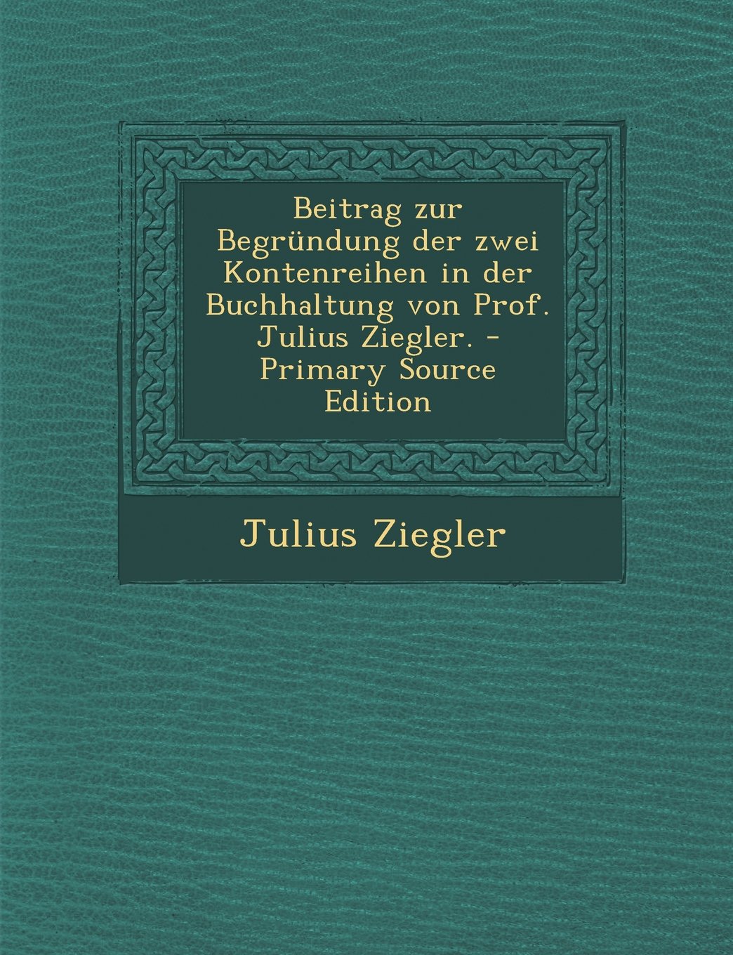 Beitrag Zur Begrundung Der Zwei Kontenreihen in Der Buchhaltung Von Prof. Julius Ziegler. Contemporary literature