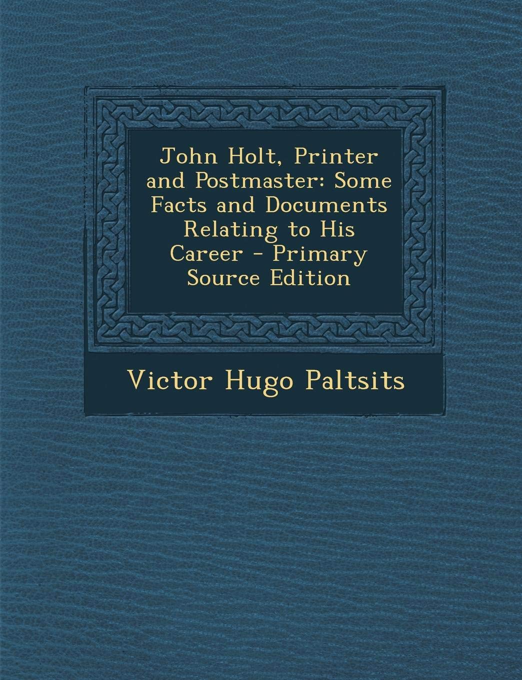John Holt, Printer and Postmaster: Some Facts and Documents Relating to His Career Politics & History