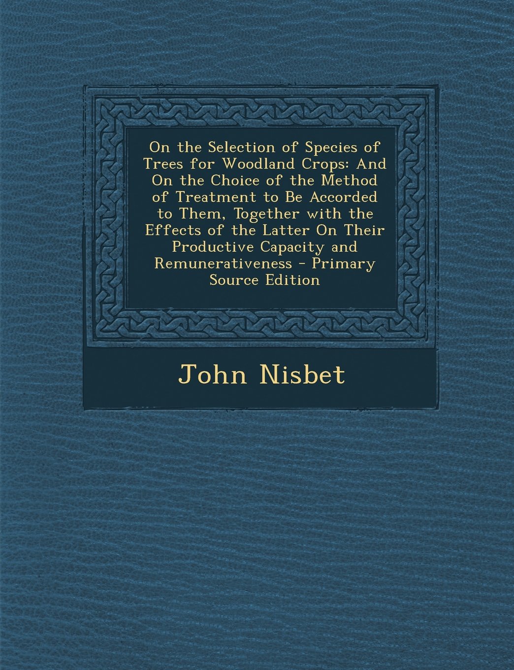 On the Selection of Species of Trees for Woodland Crops: And on the Choice of the Method of Treatment to Be Accorded to Them, Together with the ... Productive Capacity and Remunerativeness Politics & History
