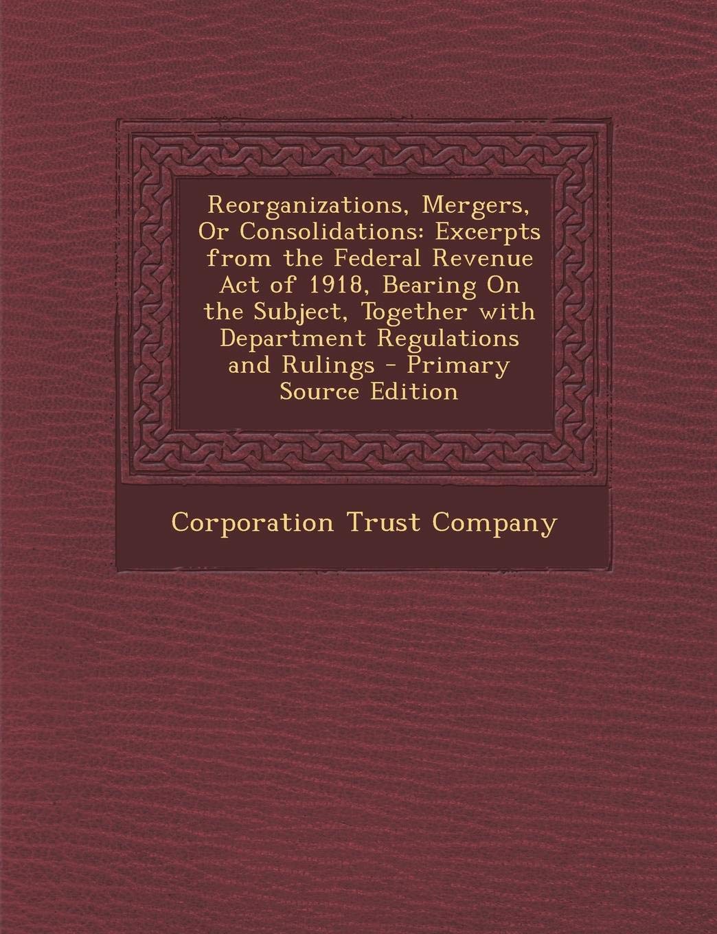 Reorganizations, Mergers, or Consolidations: Excerpts from the Federal Revenue Act of 1918, Bearing on the Subject, Together with Department Regulations and Rulings Business, Finance & Career