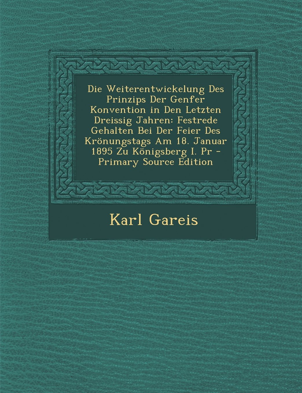 Die Weiterentwickelung Des Prinzips Der Genfer Konvention in Den Letzten Dreissig Jahren: Festrede Gehalten Bei Der Feier Des Kronungstags Am 18. Januar 1895 Zu Konigsberg I. PR Politics & History