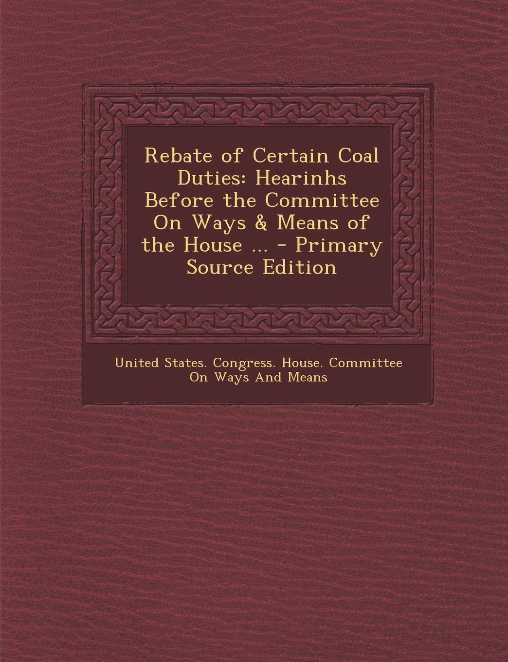 Rebate of Certain Coal Duties: Hearinhs Before the Committee on Ways & Means of the House ... Business, Finance & Career