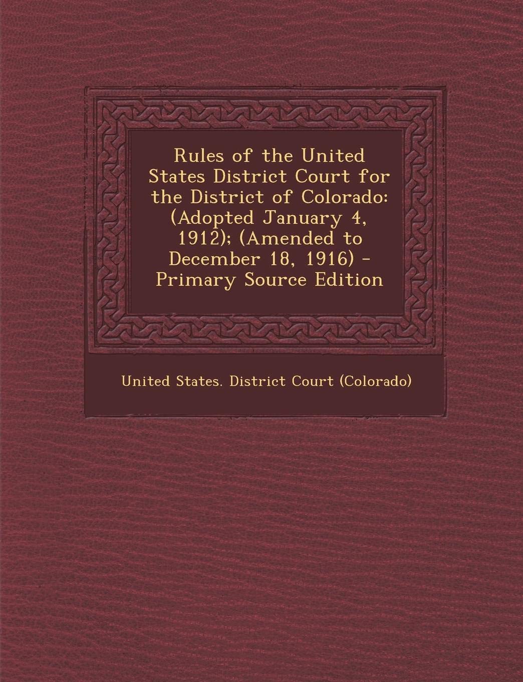 Rules of the United States District Court for the District of Colorado: (Adopted January 4, 1912); (Amended to December 18, 1916) Law
