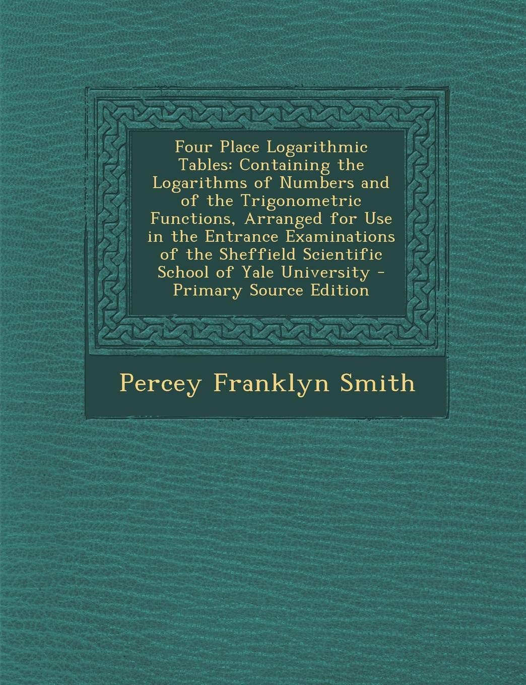 Four Place Logarithmic Tables: Containing the Logarithms of Numbers and of the Trigonometric Functions, Arranged for Use in the Entrance Examinations ... Scientific School of Yale University Mathematics