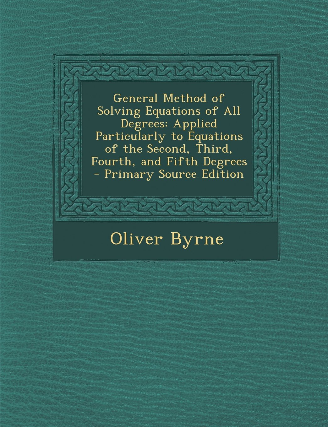 General Method of Solving Equations of All Degrees: Applied Particularly to Equations of the Second, Third, Fourth, and Fifth Degrees Mathematics