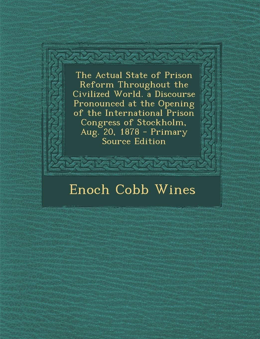 The Actual State of Prison Reform Throughout the Civilized World. a Discourse Pronounced at the Opening of the International Prison Congress of Stockholm, Aug. 20, 1878 Social Sciences