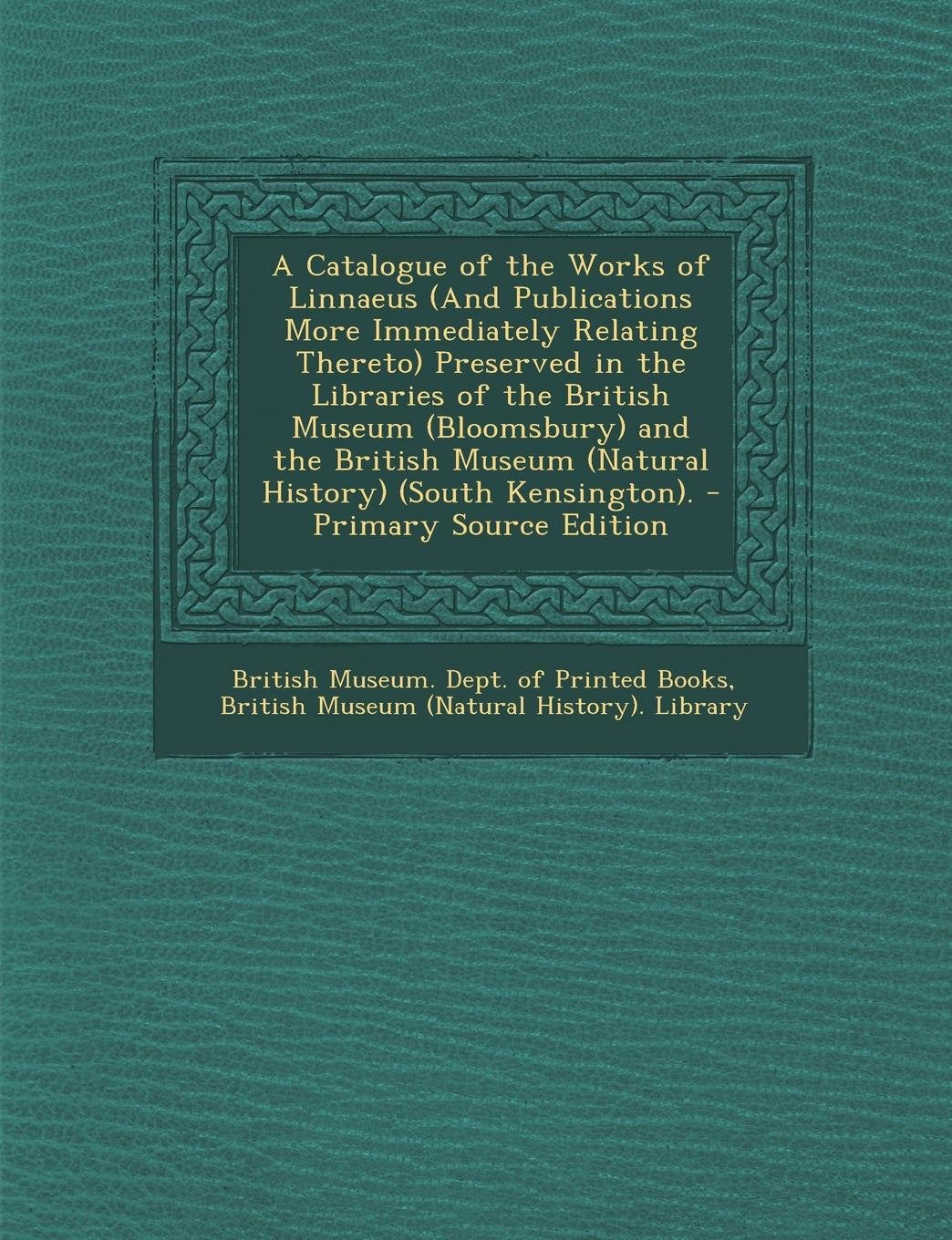 A Catalogue of the Works of Linnaeus (and Publications More Immediately Relating Thereto) Preserved in the Libraries of the British Museum ... Museum (Natural History) (South Kensington). Business & Technology