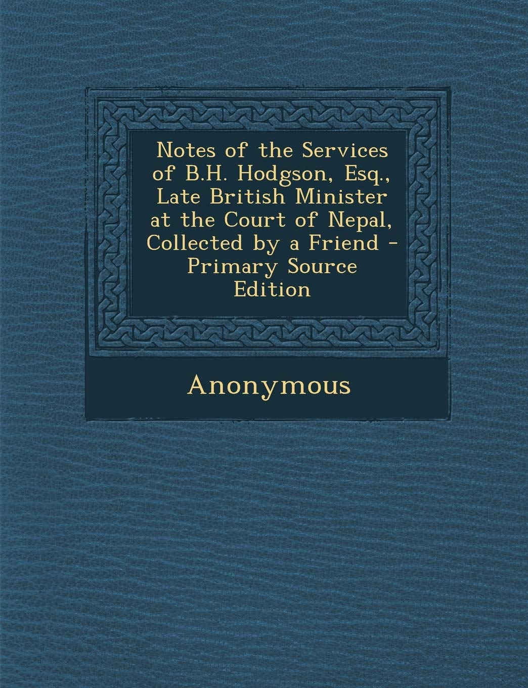 Notes of the Services of B.H. Hodgson, Esq., Late British Minister at the Court of Nepal, Collected by a Friend Politics & History