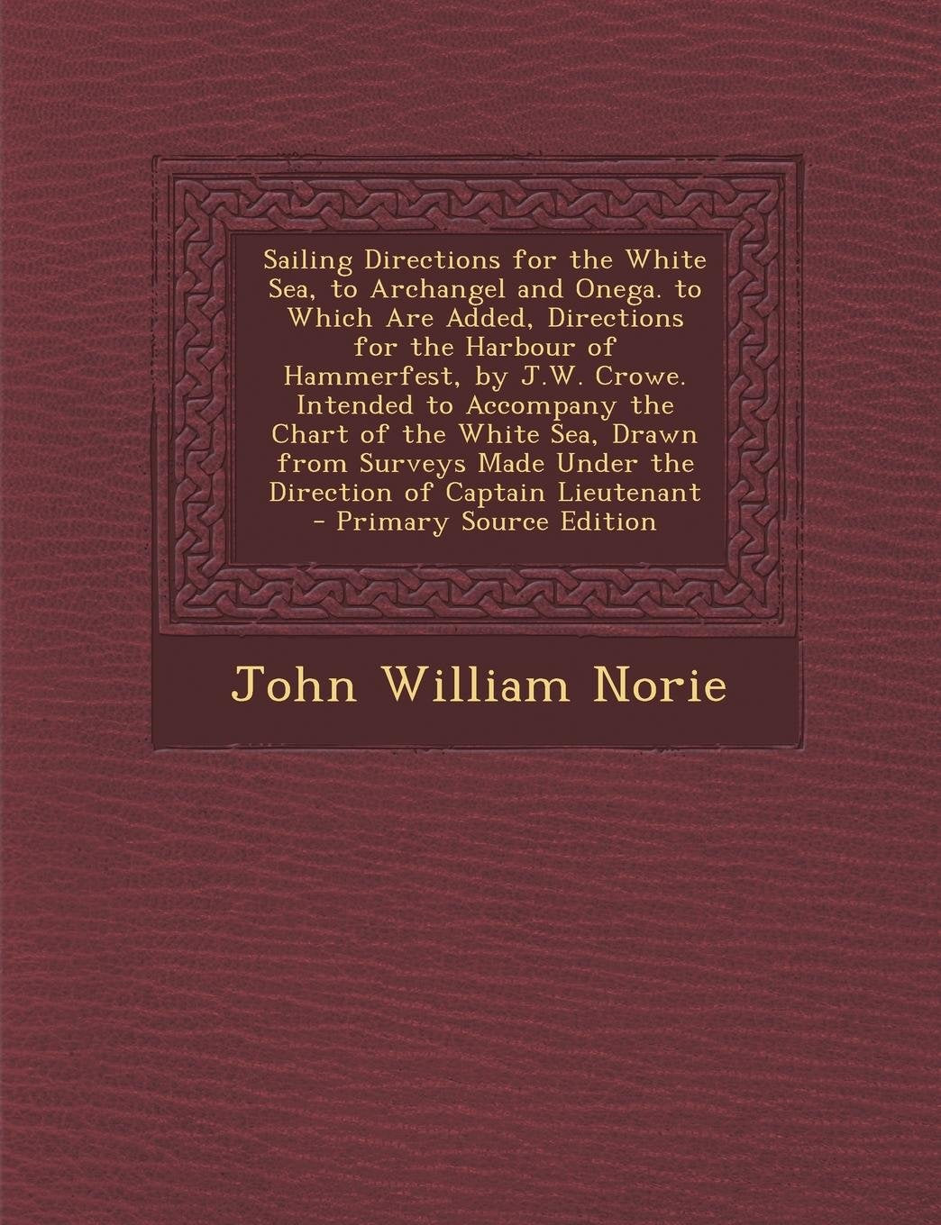 Sailing Directions for the White Sea, to Archangel and Onega. to Which Are Added, Directions for the Harbour of Hammerfest, by J.W. Crowe. Intended to ... Under the Direction of Captain Lieutenant Politics & History