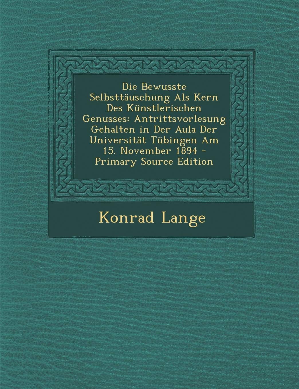 Die Bewusste Selbsttauschung ALS Kern Des Kunstlerischen Genusses: Antrittsvorlesung Gehalten in Der Aula Der Universitat Tubingen Am 15. November 1894 Film, Art & Culture