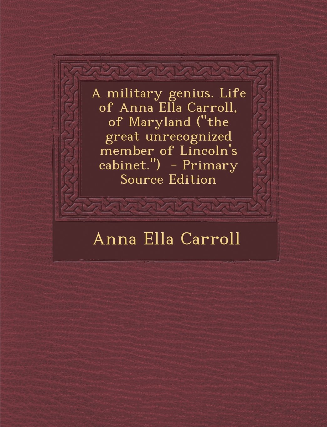 A Military Genius. Life of Anna Ella Carroll, of Maryland (the Great Unrecognized Member of Lincoln's Cabinet.) Politics & History