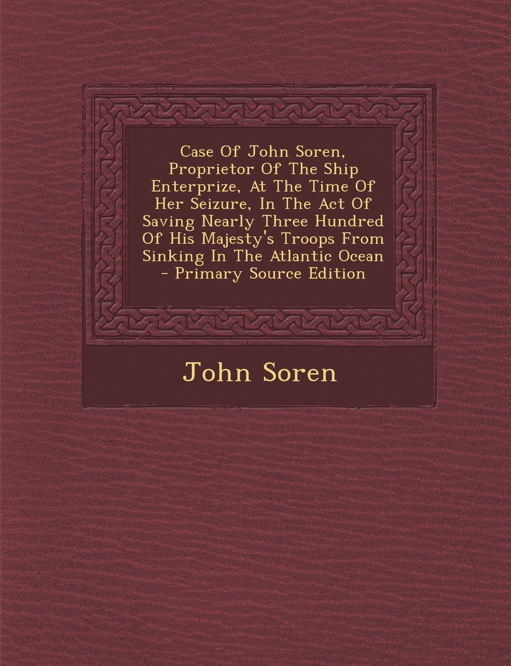Case of John Soren, Proprietor of the Ship Enterprize, at the Time of Her Seizure, in the Act of Saving Nearly Three Hundred of His Majesty's Troops from Sinking in the Atlantic Ocean Politics & History