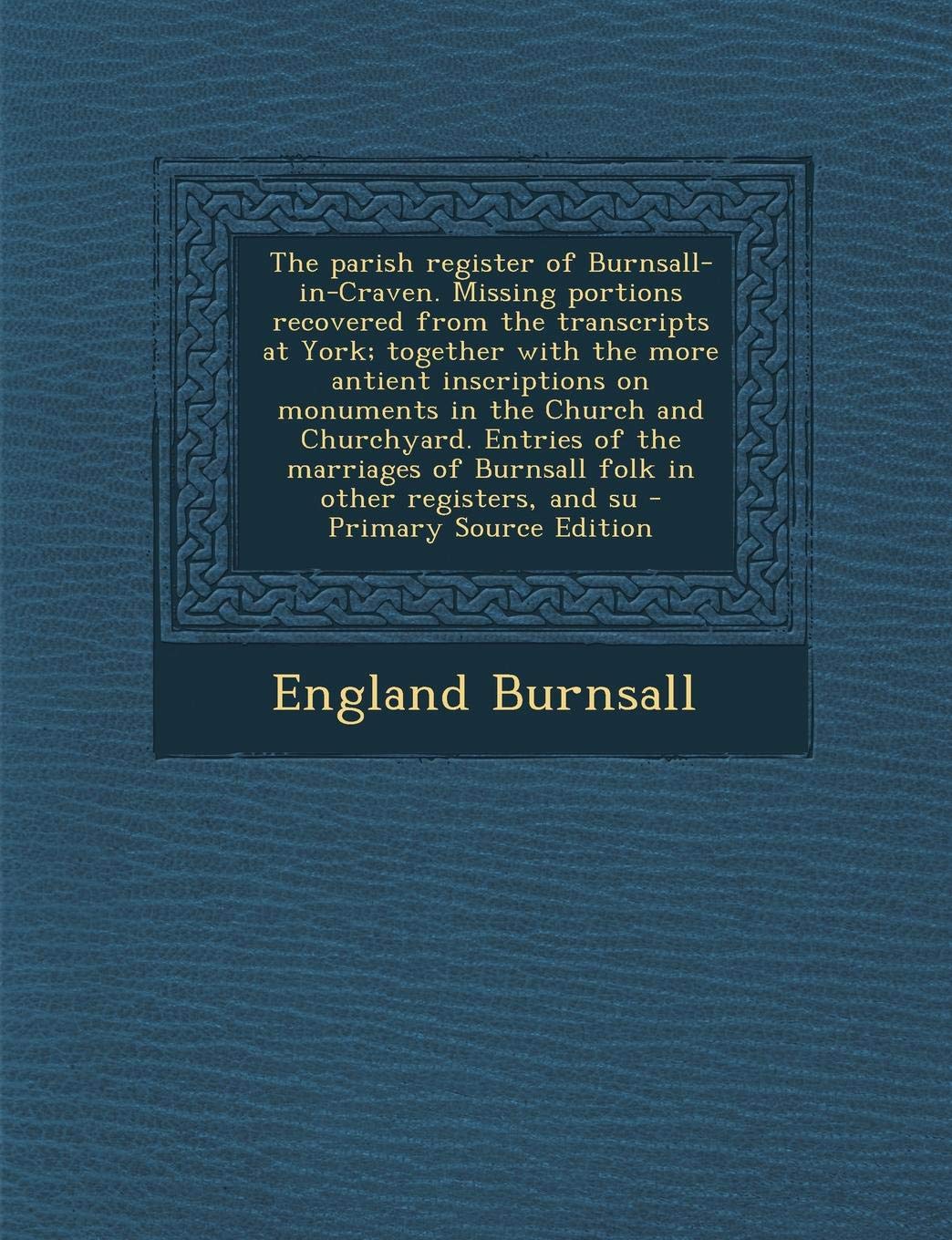The Parish Register of Burnsall-In-Craven. Missing Portions Recovered from the Transcripts at York; Together with the More Antient Inscriptions on ... of Burnsall Folk in Other Registers, and Su Politics & History
