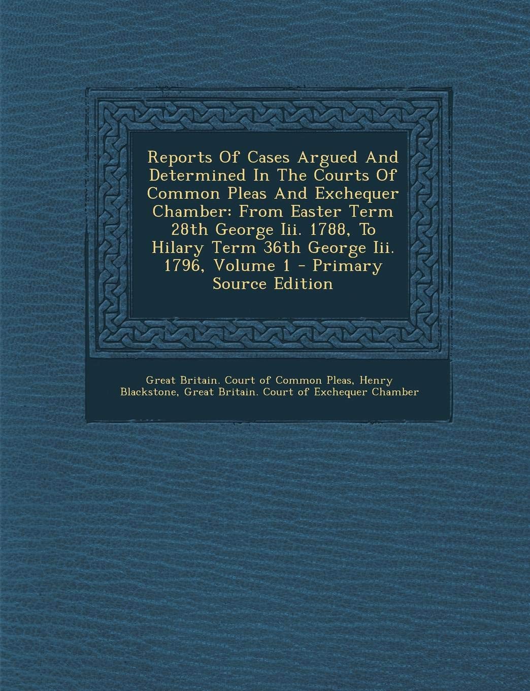 Reports of Cases Argued and Determined in the Courts of Common Pleas and Exchequer Chamber: From Easter Term 28th George III. 1788, to Hilary Term 36th George III. 1796, Volume 1 Law
